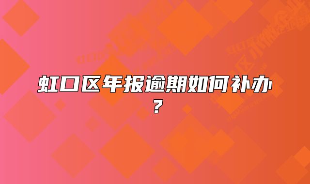 虹口区年报逾期如何补办?