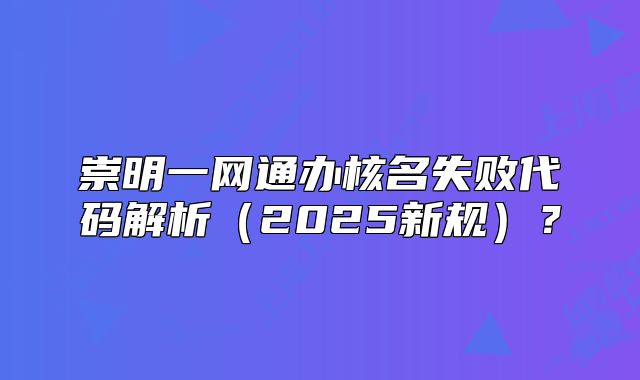 崇明一网通办核名失败代码解析(2025新规)?