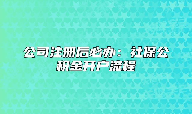 公司注册后必办：社保公积金开户流程