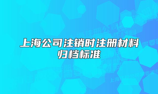 上海公司注销时注册材料归档标准
