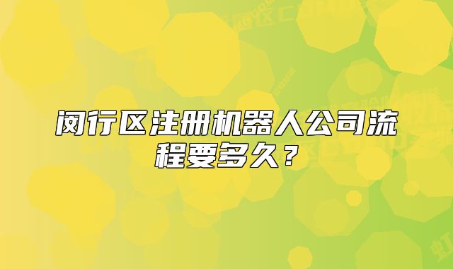 闵行区注册机器人公司流程要多久？