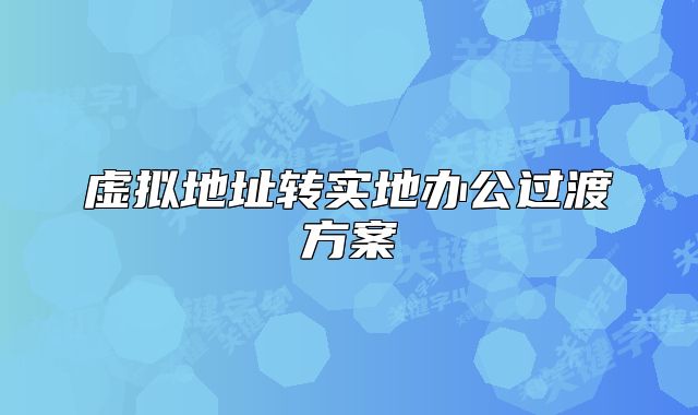 虚拟地址转实地办公过渡方案