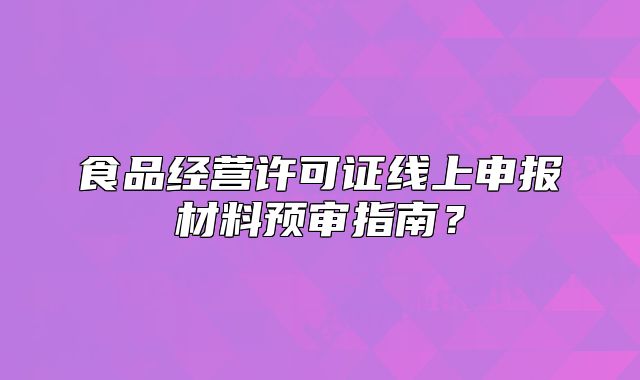 食品经营许可证线上申报材料预审指南?