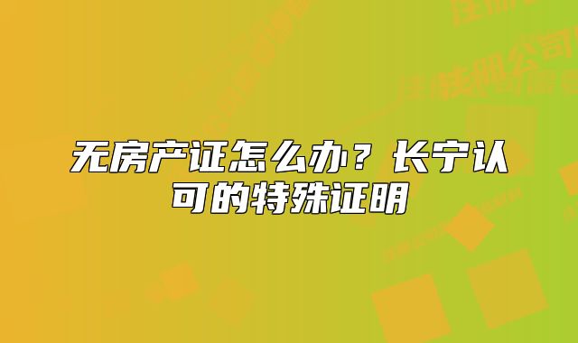无房产证怎么办?长宁认可的特殊证明