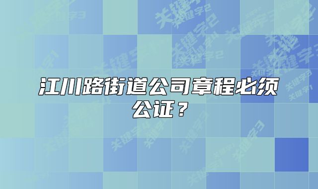江川路街道公司章程必须公证？