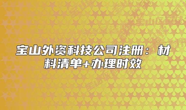 宝山外资科技公司注册：材料清单+办理时效