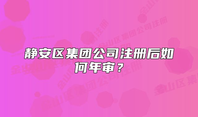 静安区集团公司注册后如何年审?