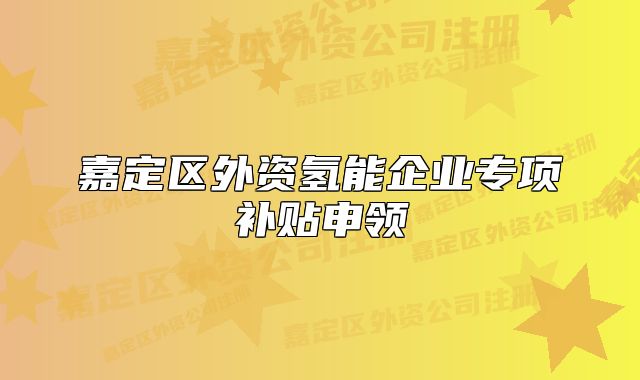 嘉定区外资氢能企业专项补贴申领