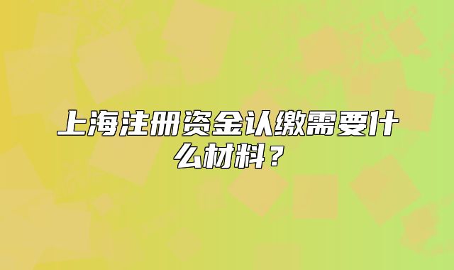 上海注册资金认缴需要什么材料？