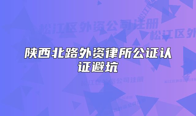 陕西北路外资律所公证认证避坑
