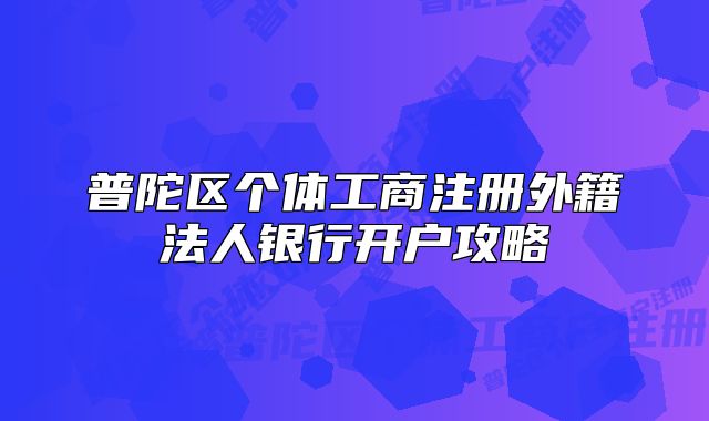 普陀区个体工商注册外籍法人银行开户攻略