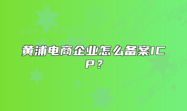 黄浦电商企业怎么备案ICP?