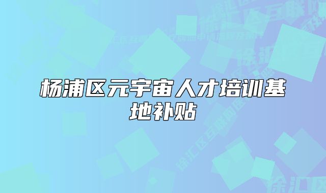 杨浦区元宇宙人才培训基地补贴