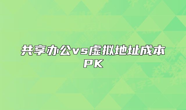 共享办公vs虚拟地址成本PK