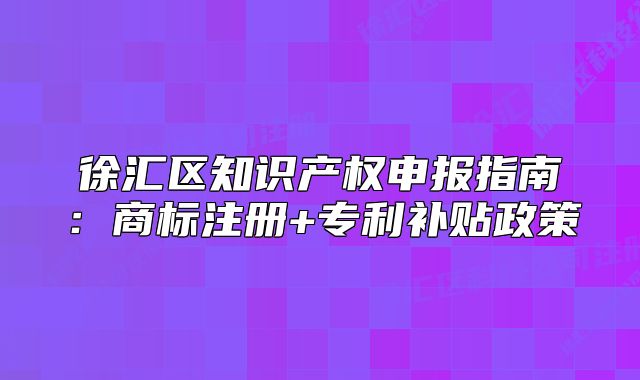 徐汇区知识产权申报指南：商标注册+专利补贴政策