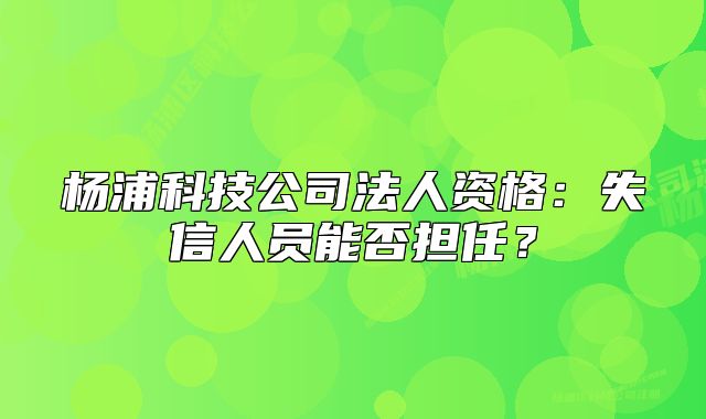杨浦科技公司法人资格:失信人员能否担任?