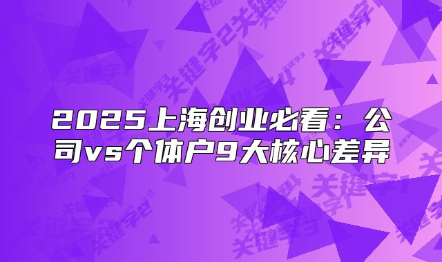 2025上海创业必看：公司vs个体户9大核心差异