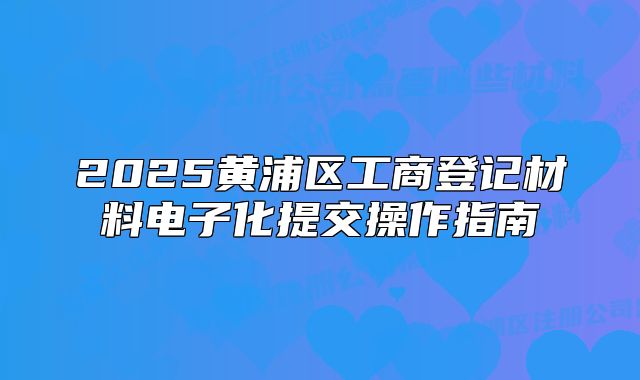 2025黄浦区工商登记材料电子化提交操作指南