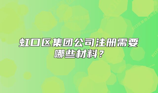 虹口区集团公司注册需要哪些材料？