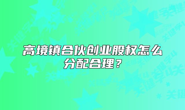 高境镇合伙创业股权怎么分配合理?