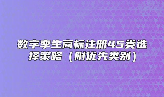 数字孪生商标注册45类选择策略（附优先类别）