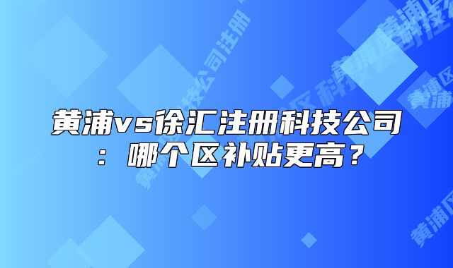 黄浦vs徐汇注册科技公司：哪个区补贴更高？