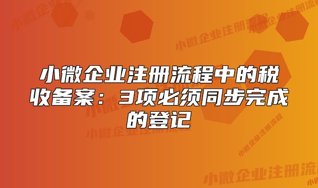 小微企业注册流程中的税收备案：3项必须同步完成的登记