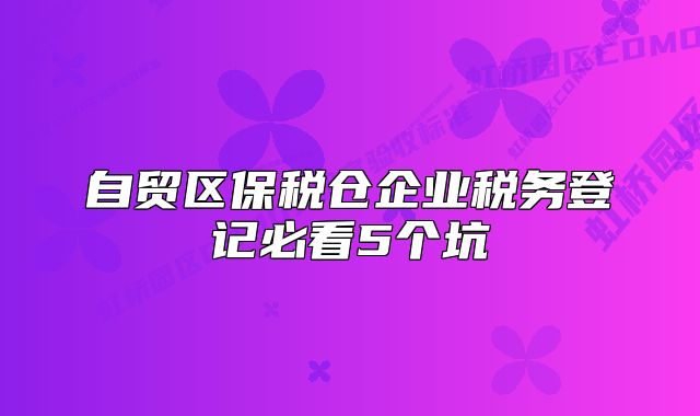 自贸区保税仓企业税务登记必看5个坑