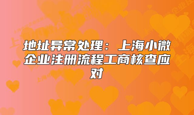 地址异常处理:上海小微企业注册流程工商核查应对