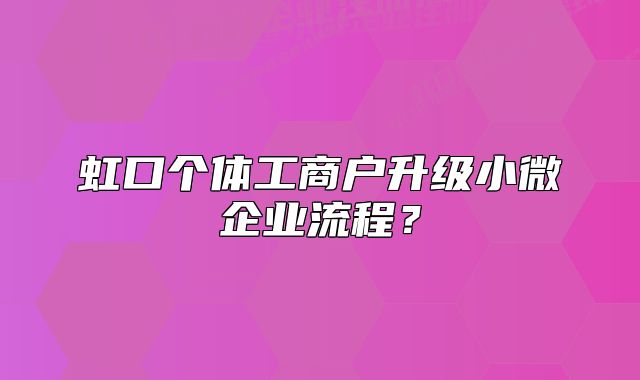 虹口个体工商户升级小微企业流程？