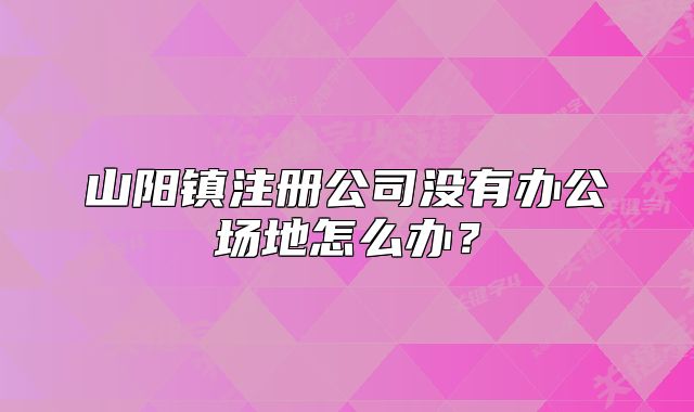 山阳镇注册公司没有办公场地怎么办？