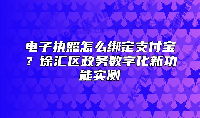 电子执照怎么绑定支付宝？徐汇区政务数字化新功能实测