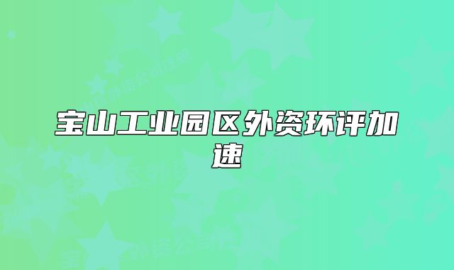 宝山工业园区外资环评加速