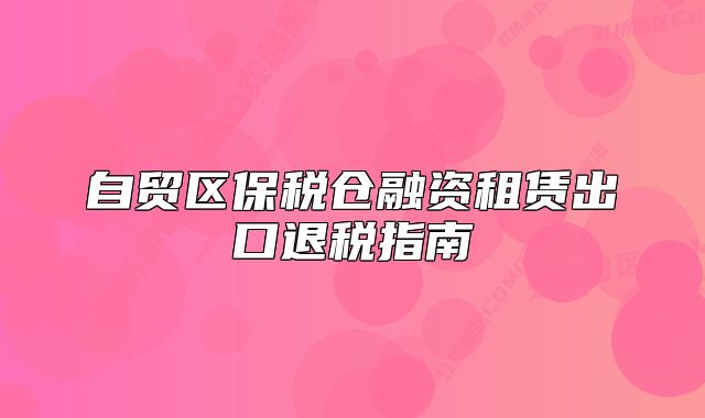 自贸区保税仓融资租赁出口退税指南