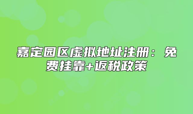 嘉定园区虚拟地址注册：免费挂靠+返税政策