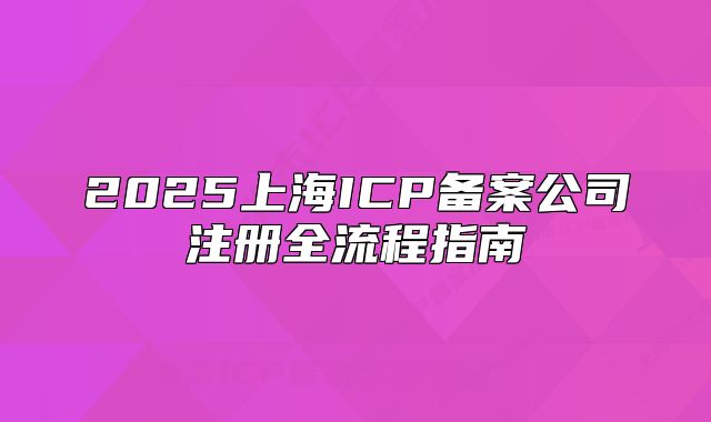 2025上海ICP备案公司注册全流程指南