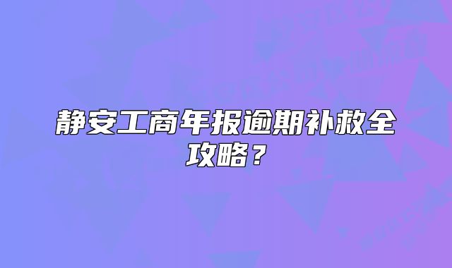 静安工商年报逾期补救全攻略？
