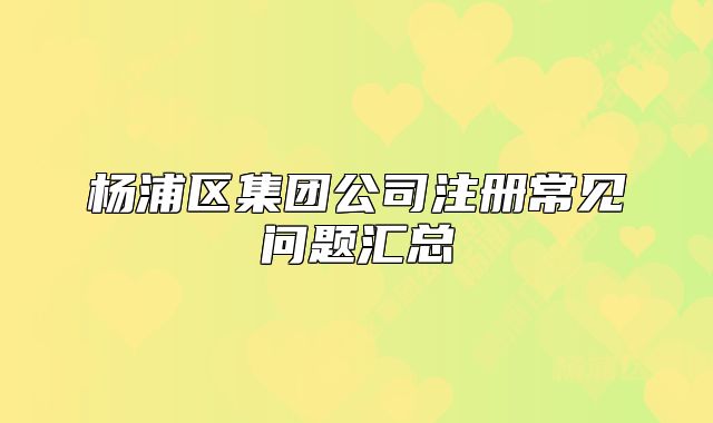 杨浦区集团公司注册常见问题汇总