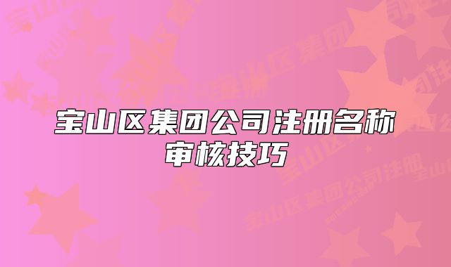 宝山区集团公司注册名称审核技巧