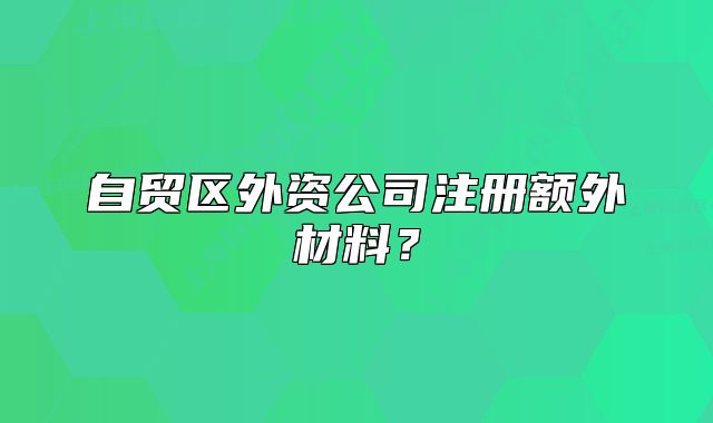 自贸区外资公司注册额外材料？