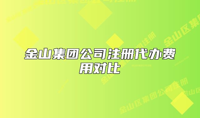 金山集团公司注册代办费用对比