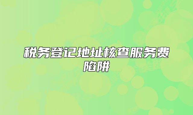 税务登记地址核查服务费陷阱