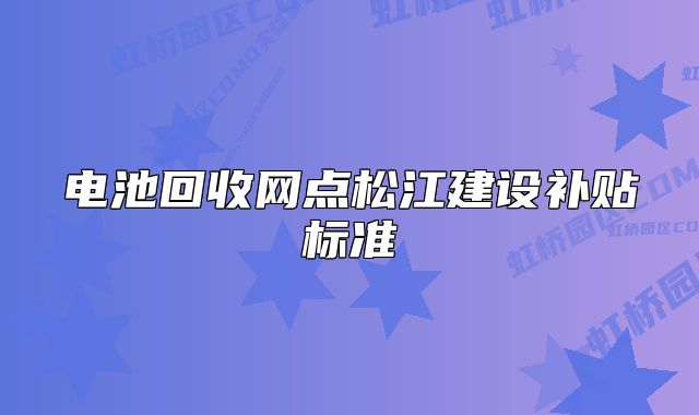 电池回收网点松江建设补贴标准