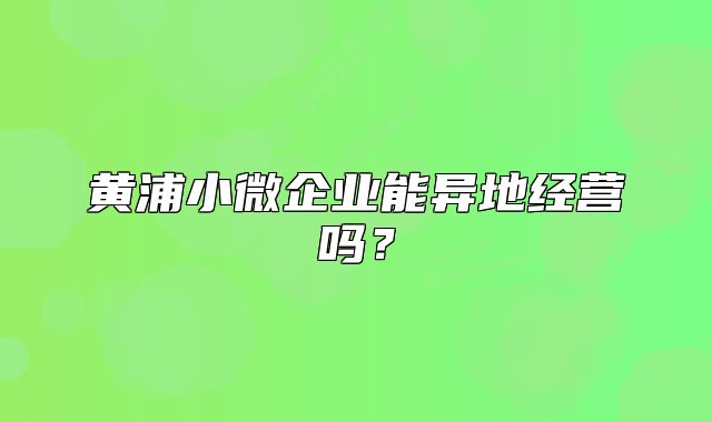 黄浦小微企业能异地经营吗?