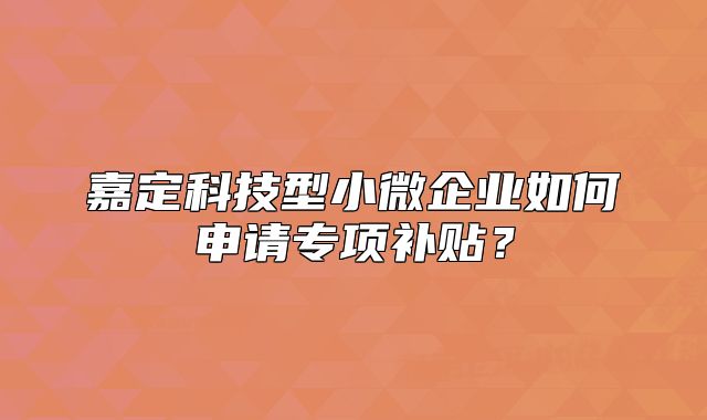 嘉定科技型小微企业如何申请专项补贴?