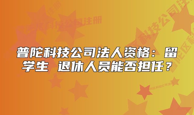 普陀科技公司法人资格:留学生 退休人员能否担任?