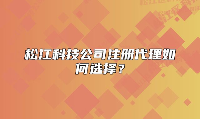 松江科技公司注册代理如何选择?