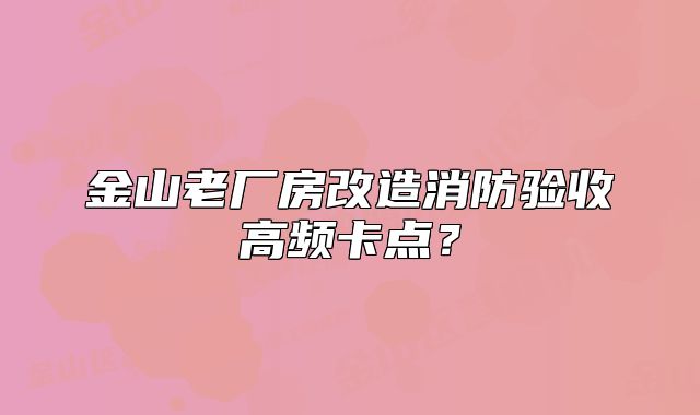 金山老厂房改造消防验收高频卡点？