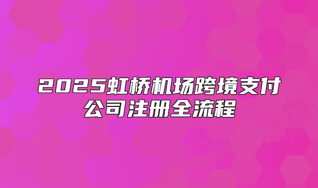 2025虹桥机场跨境支付公司注册全流程