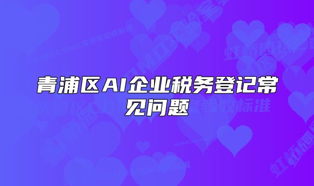 青浦区AI企业税务登记常见问题